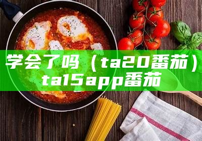 学会了吗（ta20番茄）ta15a pp番茄