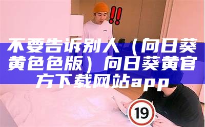 不要告诉别人（向日葵黄色色版）向日葵黄官方下载网站app（向日葵app版本下载官网黄）