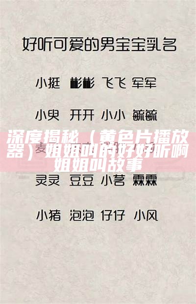 深度揭秘（黄色片播放器）姐姐叫的好好听啊姐姐叫故事