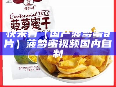 快来看（国产菠萝蜜a片）菠萝蜜视频国内自制（ai7菠萝蜜视频屏）