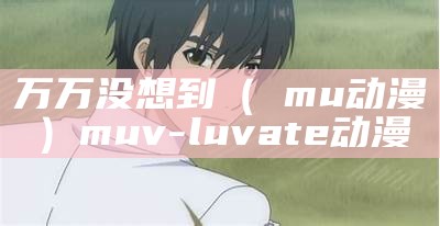 万万没想到（継mu动漫）muv-luv ate动漫