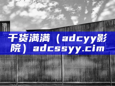 干货满满（adcyy影院）adcssyy.cim（adcaah.）