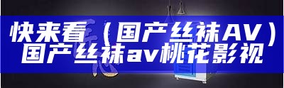 快来看（国产丝袜AV）国产丝袜av 桃花影视