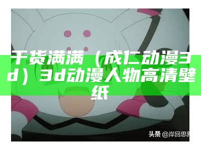 干货满满（成仁动漫3d）3d动漫人物高清壁纸（动漫人物3d版）