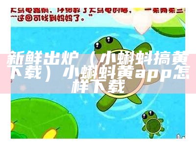 新鲜出炉（小蝌蚪搞黄下载）小蝌蚪黄app怎样下载（小蝌蚪黄软件3.3版）