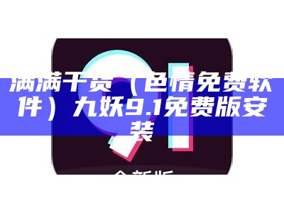 满满干货（色情免费软件）九妖9.1免费版安装