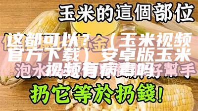 这都可以？（玉米视频官方下载）安卓版玉米视频有病毒吗