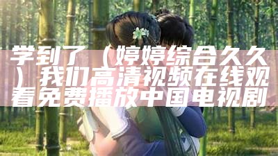 学到了（婷婷综合久久）我们高清视频在线观看免费播放 中国电视剧