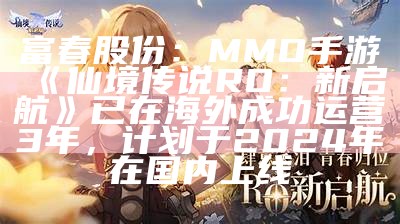 富春股份：MMO手游《仙境传说RO：新启航》已在海外成功运营3年，计划于2024年在国内上线