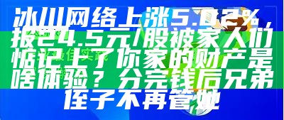 冰川网络上涨5.02%，报24.5元/股被家人们惦记上了你家的财产是啥体验？分完钱后兄弟侄子不再管她