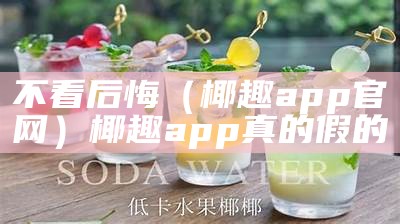 不看后悔（椰趣app官网）椰趣app真的假的（椰趣app安卓版下载）