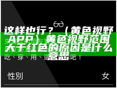 这样也行？（黄色视野APP）黄色视野范围大于红色的原因是什么意思（黄色视觉疲劳吗）