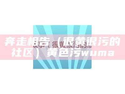 奔走相告（很黄很污的社区）黄色污wuma（污黄色车）