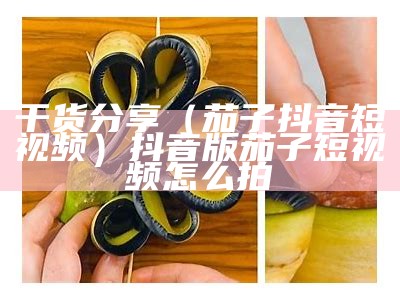 干货分享（茄子抖音短视频）抖音版茄子短视频怎么拍（qzdsp茄子抖音）