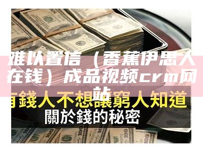 难以置信（香蕉伊思人在钱）成品视频crm网站