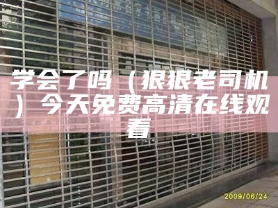 学会了吗（狠狠老司机）今天免费高清在线观看（狠狠什么意思?）