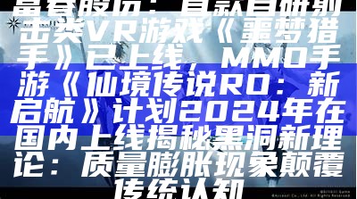 富春股份：首款自研射击类VR游戏《噩梦猎手》已上线，MMO手游《仙境传说RO：新启航》计划2024年在国内上线揭秘黑洞新理论：质量膨胀现象颠覆传统认知