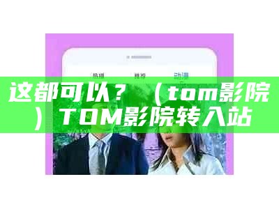 这都可以？（tom影院）TOM影院转入站（tom影院中转自营平台）