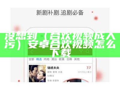 没想到（合欢视频成人污）安卓合欢视频怎么下载（合欢视频.apk.rename下载0606）