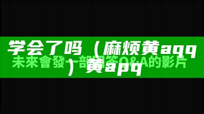 学会了吗（麻烦黄aqq）黄apq