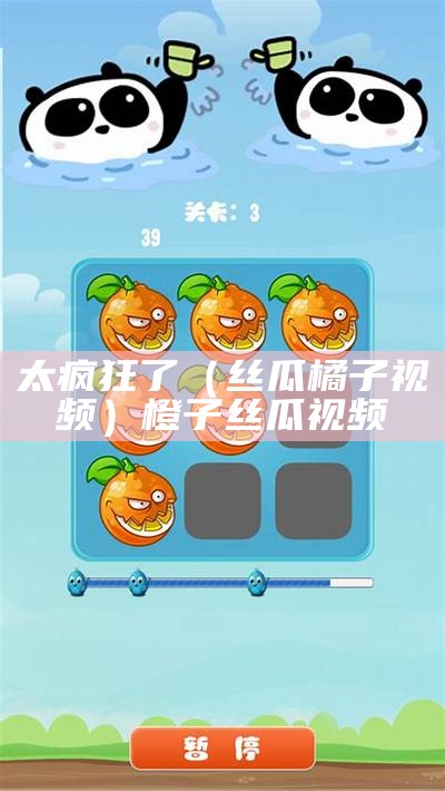 太疯狂了（丝瓜橘子视频）橙子丝瓜视频