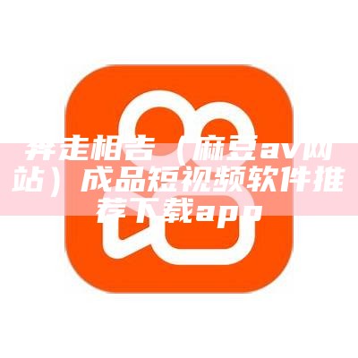 奔走相告（麻豆av网站）成品短视频软件推荐下载app