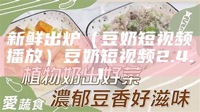 新鲜出炉（豆奶短视频播放）豆奶短视频2.4.1（豆奶段视频官方合集）