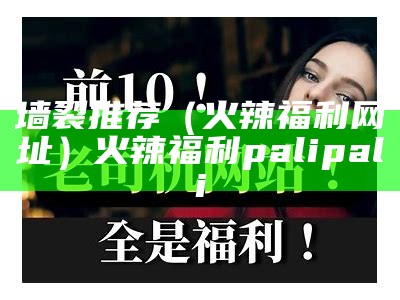 墙裂推荐（火辣福利网址）火辣福利 palipali