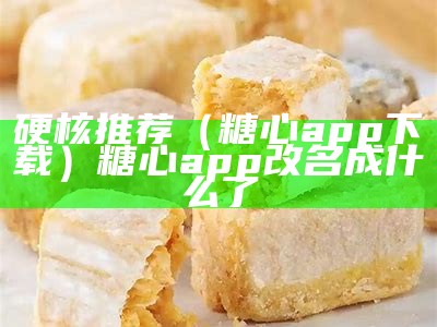 硬核推荐（糖心app下载）糖心app改名成什么了