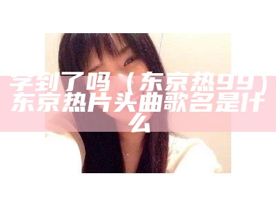 学到了吗（东京热99）东京热片头曲歌名是什么