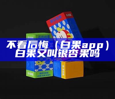 不看后悔（白果app）白果又叫银杏果吗（白果是银杏果实吗?怎么吃?）