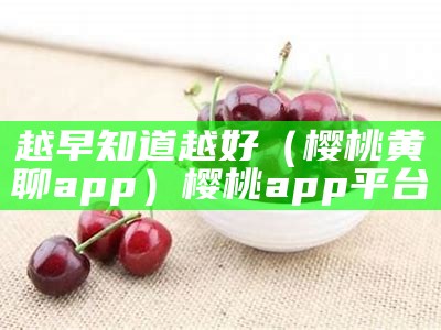 越早知道越好（樱桃黄聊app）樱桃app平台