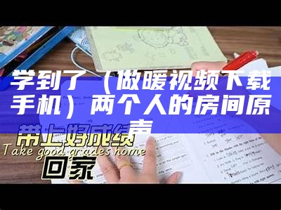 学到了（做暖视频下载手机）两个人的房间原声