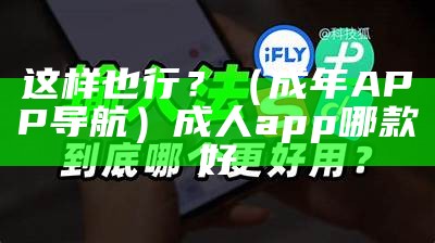 这样也行？（成年APP导航）成人app哪款好（成年app安卓版推选）