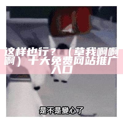 这样也行？（草我啊啊啊）十大免费网站推广入口