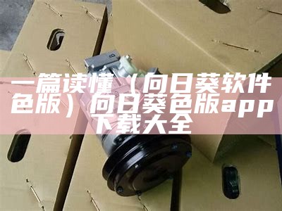 一篇读懂（向日葵软件色版）向日葵色版app下载大全（向日葵色版app安卓版下载）