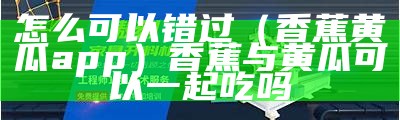 怎么可以错过（香蕉黄瓜app）香蕉与黄瓜可以一起吃吗（香蕉和黄瓜是干什么用的）