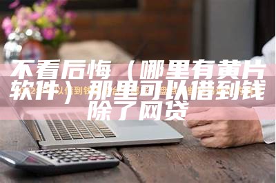 不看后悔（哪里有黄片软件）那里可以借到钱除了网贷（哪里有黄的app）