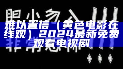 难以置信（黄色电影在线观）2024最新免费观看电视剧