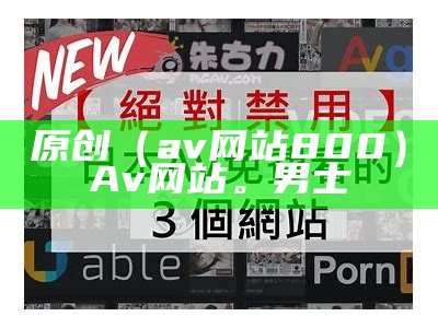 原创（av网站800）Av网站。男士