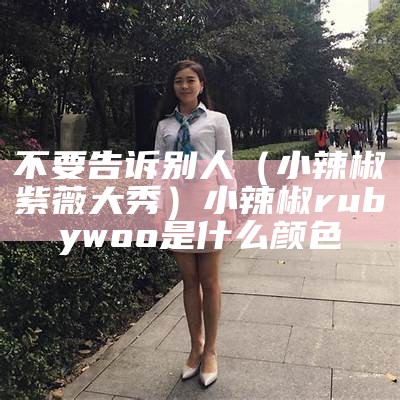 不要告诉别人（小辣椒紫薇大秀）小辣椒rubywoo是什么颜色（小辣椒是哪一款）