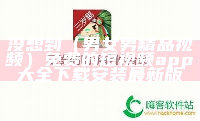 没想到（男女男精品视频）免费的短视频app大全下载安装最新版