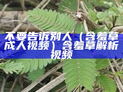 不要告诉别人（含羞草成人视频）含羞草解析视频（含羞草传媒下载,成人）