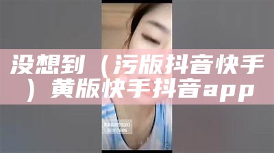 没想到（污版抖音快手）黄版快手抖音app（快抖黄软）