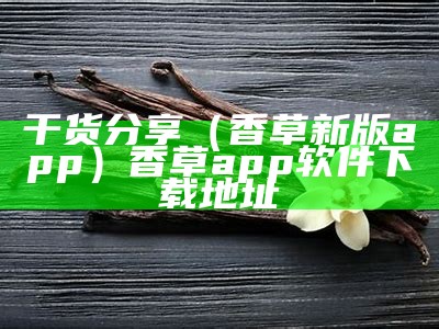 干货分享（香草新版app）香草app软件下载地址（香草app下载大全香草吧网站）