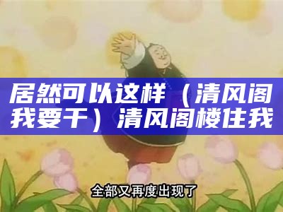 居然可以这样（清风阁我要干）清风阁楼住我（清风阁楼adj2）