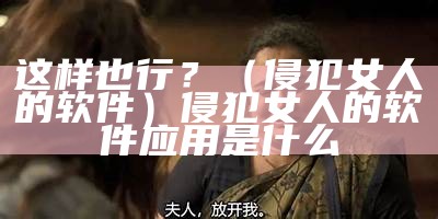 这样也行？（侵犯女人的软件）侵犯女人的软件应用是什么