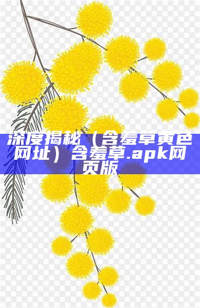 深度揭秘（含羞草黄色网址）含羞草.apk网页版