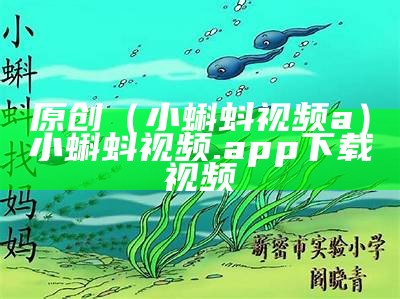 原创（小蝌蚪视频a）小蝌蚪视频.app下载视频（小蝌蚪视频,下载安装）