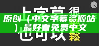 原创（中文字幕资源站）最好看免费中文